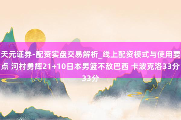 天元证券-配资实盘交易解析_线上配资模式与使用要点 河村勇辉21+10日本男篮不敌巴西 卡波克洛33分