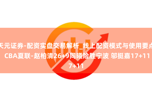 天元证券-配资实盘交易解析_线上配资模式与使用要点 CBA夏联-赵柏清26+9同曦险胜宁波 邬挺嘉17+11