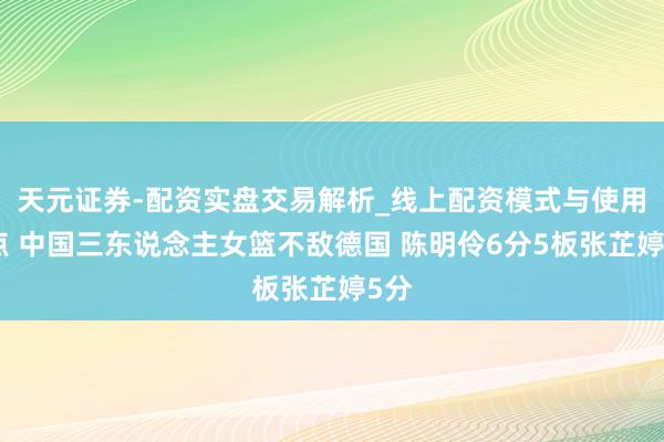 天元证券-配资实盘交易解析_线上配资模式与使用要点 中国三东说念主女篮不敌德国 陈明伶6分5板张芷婷5分