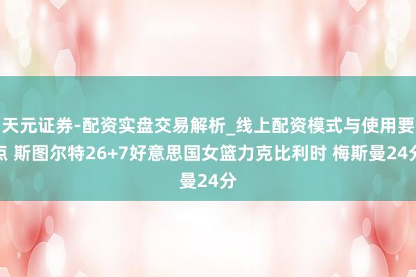 天元证券-配资实盘交易解析_线上配资模式与使用要点 斯图尔特26+7好意思国女篮力克比利时 梅斯曼24分