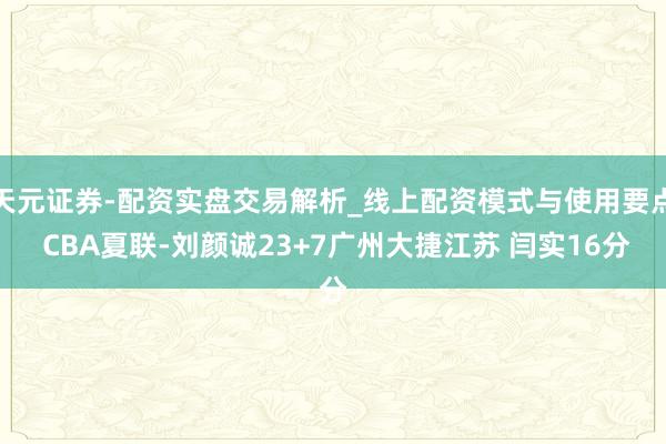 天元证券-配资实盘交易解析_线上配资模式与使用要点 CBA夏联-刘颜诚23+7广州大捷江苏 闫实16分
