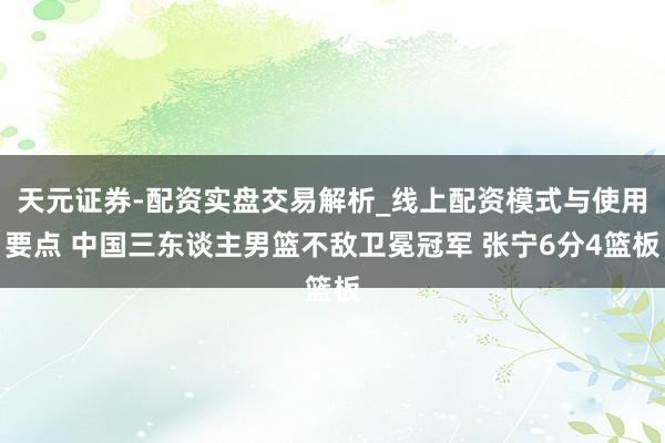 天元证券-配资实盘交易解析_线上配资模式与使用要点 中国三东谈主男篮不敌卫冕冠军 张宁6分4篮板