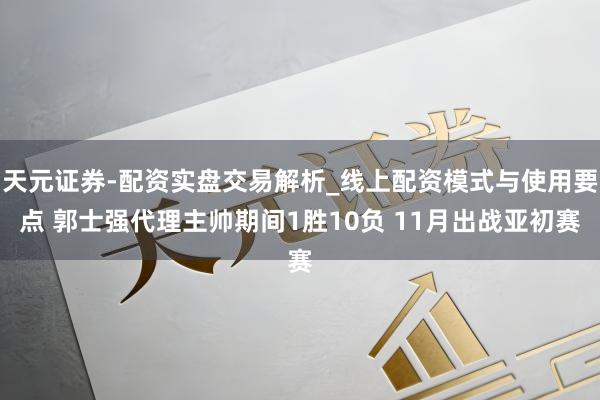 天元证券-配资实盘交易解析_线上配资模式与使用要点 郭士强代理主帅期间1胜10负 11月出战亚初赛