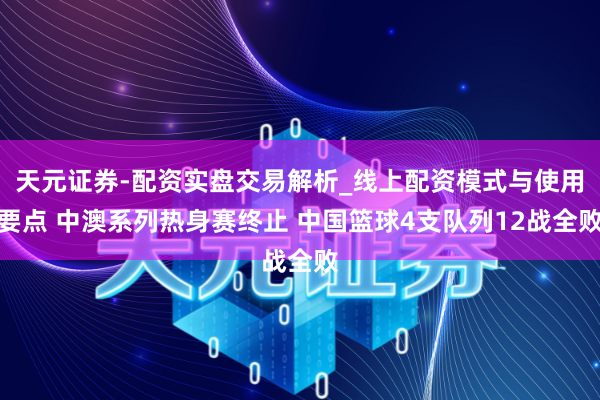 天元证券-配资实盘交易解析_线上配资模式与使用要点 中澳系列热身赛终止 中国篮球4支队列12战全败