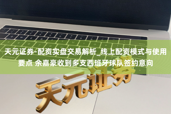 天元证券-配资实盘交易解析_线上配资模式与使用要点 余嘉豪收到多支西班牙球队签约意向