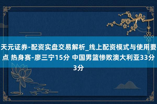 天元证券-配资实盘交易解析_线上配资模式与使用要点 热身赛-廖三宁15分 中国男篮惨败澳大利亚33分