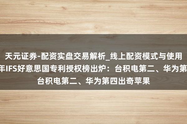 天元证券-配资实盘交易解析_线上配资模式与使用要点 2025年IFS好意思国专利授权榜出炉：台积电第二、华为第四出奇苹果