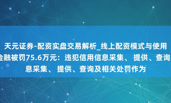 天元证券-配资实盘交易解析_线上配资模式与使用要点 华夏铺张金融被罚75.6万元：违犯信用信息采集、 提供、查询及相关处罚作为
