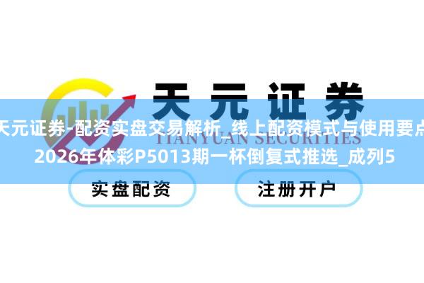 天元证券-配资实盘交易解析_线上配资模式与使用要点 2026年体彩P5013期一杯倒复式推选_成列5